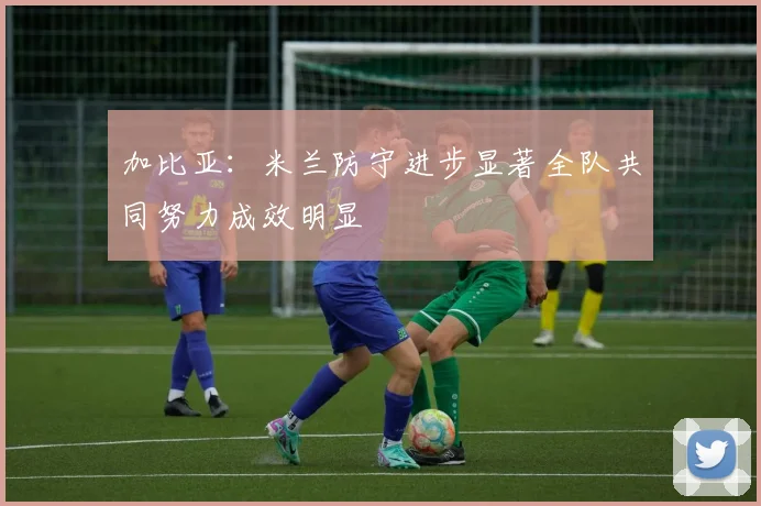 加比亚：米兰防守进步显著全队共同努力成效明显