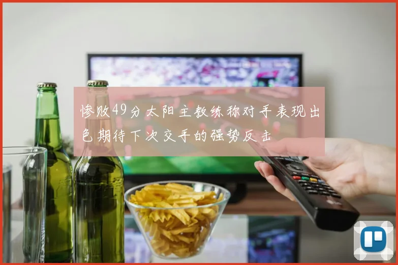 惨败49分太阳主教练称对手表现出色期待下次交手的强势反击