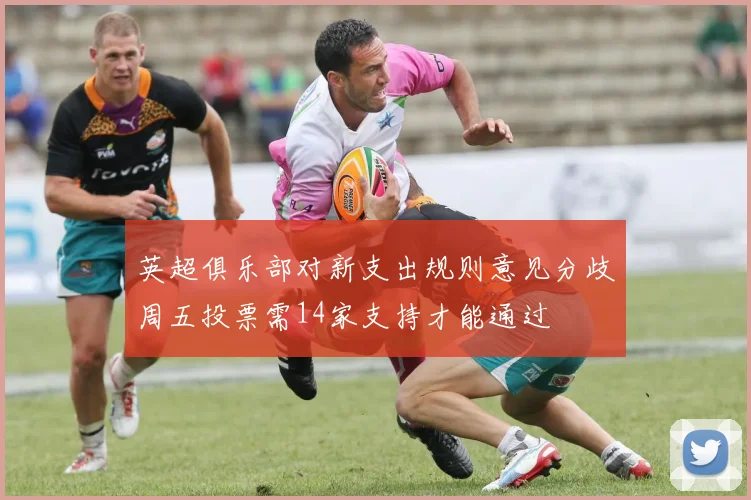 英超俱乐部对新支出规则意见分歧周五投票需14家支持才能通过