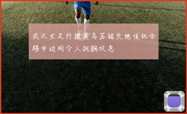 武汉女足外援奥乌苏错失绝佳机会踢中边网令人扼腕叹息