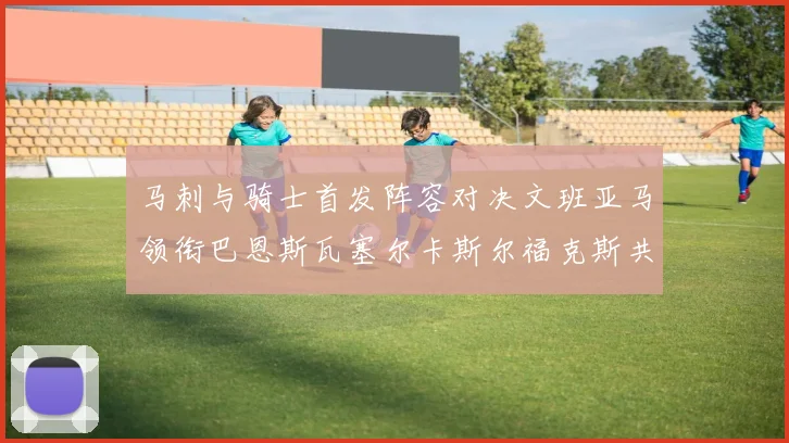 马刺与骑士首发阵容对决文班亚马领衔巴恩斯瓦塞尔卡斯尔福克斯共襄盛举