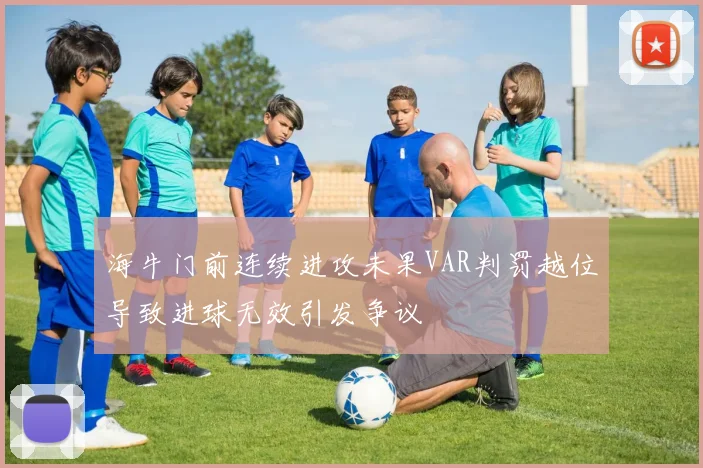 海牛门前连续进攻未果VAR判罚越位导致进球无效引发争议