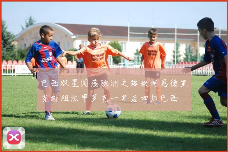 巴西双星闯荡欧洲之路坎坷恩德里克外租法甲罗克一年后回归巴西