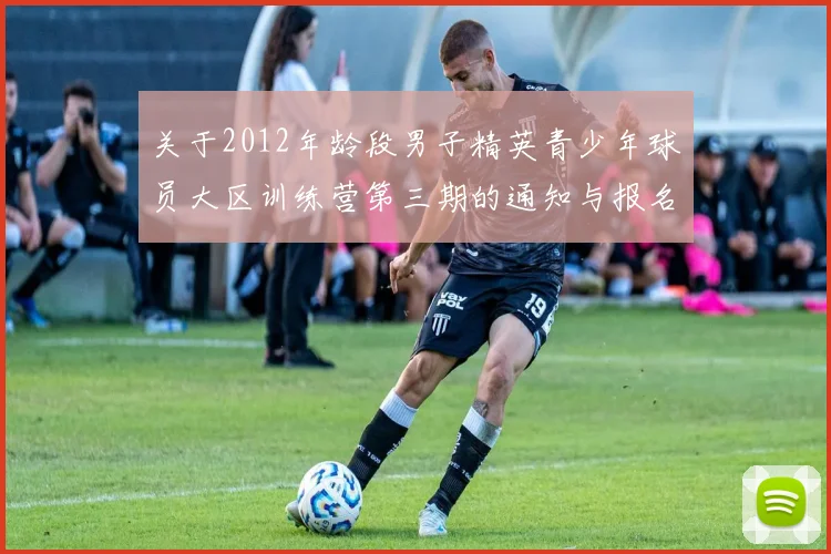 关于2012年龄段男子精英青少年球员大区训练营第三期的通知与报名事项