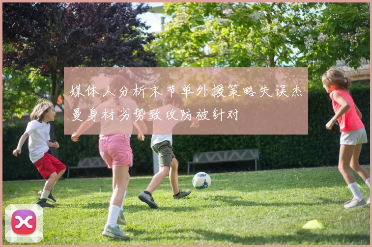 媒体人分析末节单外援策略失误杰曼身材劣势致攻防被针对