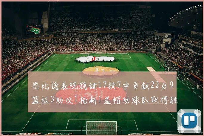 恩比德表现稳健17投7中贡献22分9篮板3助攻1抢断1盖帽助球队取得胜利