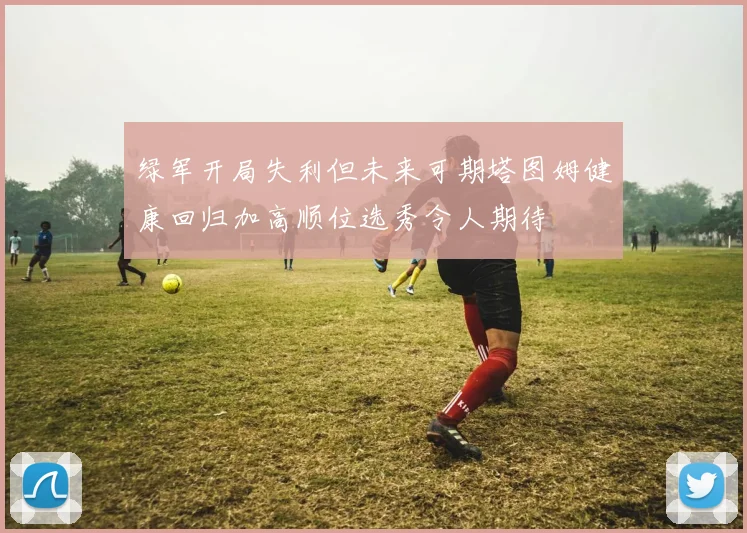 绿军开局失利但未来可期塔图姆健康回归加高顺位选秀令人期待