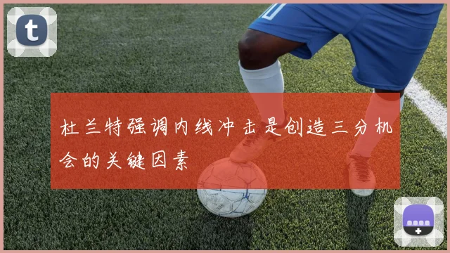 杜兰特强调内线冲击是创造三分机会的关键因素