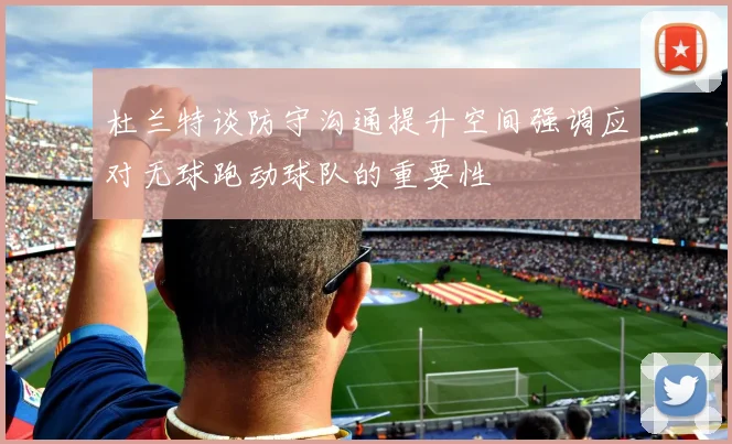 杜兰特谈防守沟通提升空间强调应对无球跑动球队的重要性
