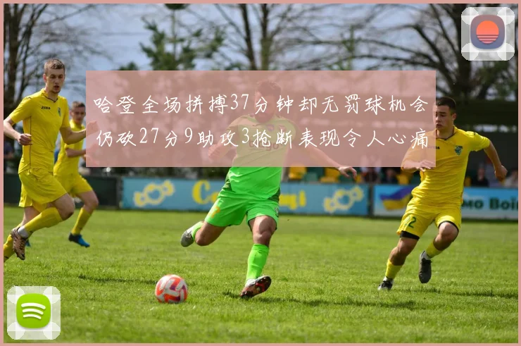 哈登全场拼搏37分钟却无罚球机会仍砍27分9助攻3抢断表现令人心痛