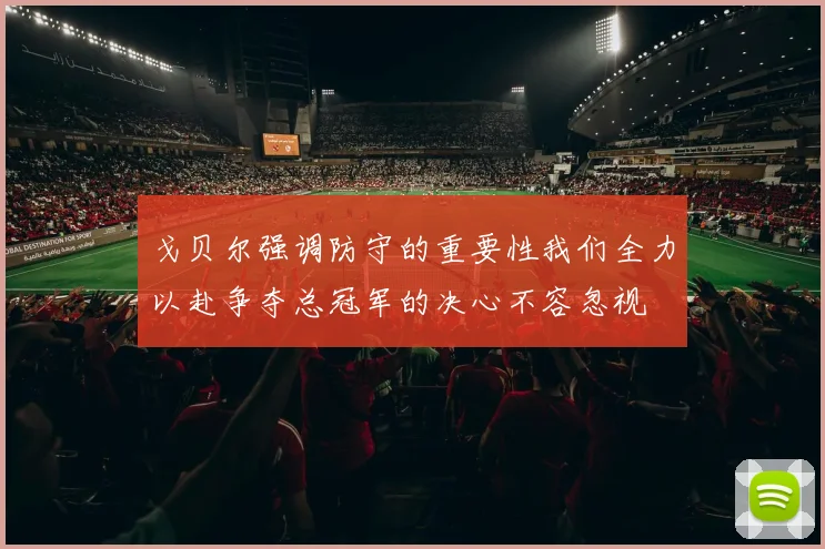 戈贝尔强调防守的重要性我们全力以赴争夺总冠军的决心不容忽视