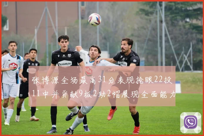 张博源全场最高31分表现抢眼22投11中并贡献9板2助2帽展现全面能力