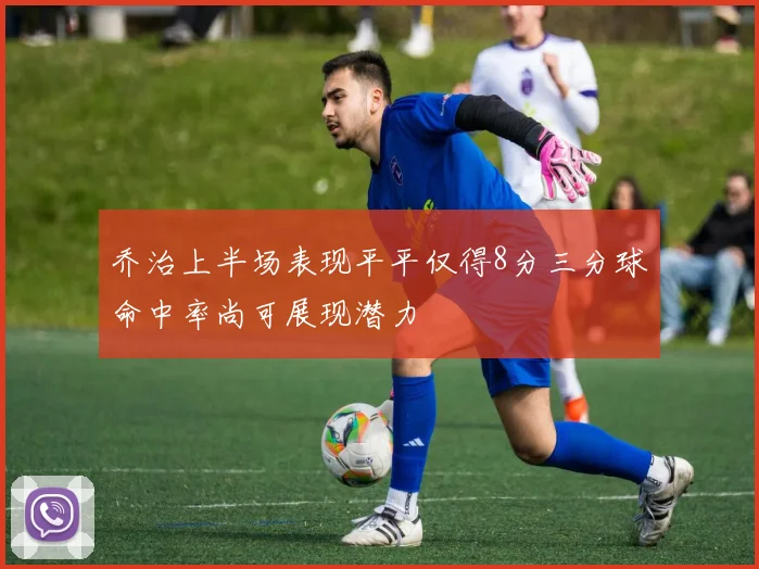 乔治上半场表现平平仅得8分三分球命中率尚可展现潜力