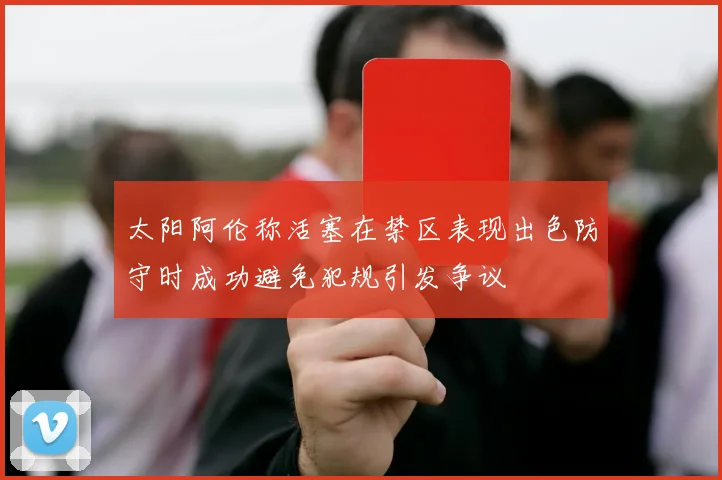 太阳阿伦称活塞在禁区表现出色防守时成功避免犯规引发争议