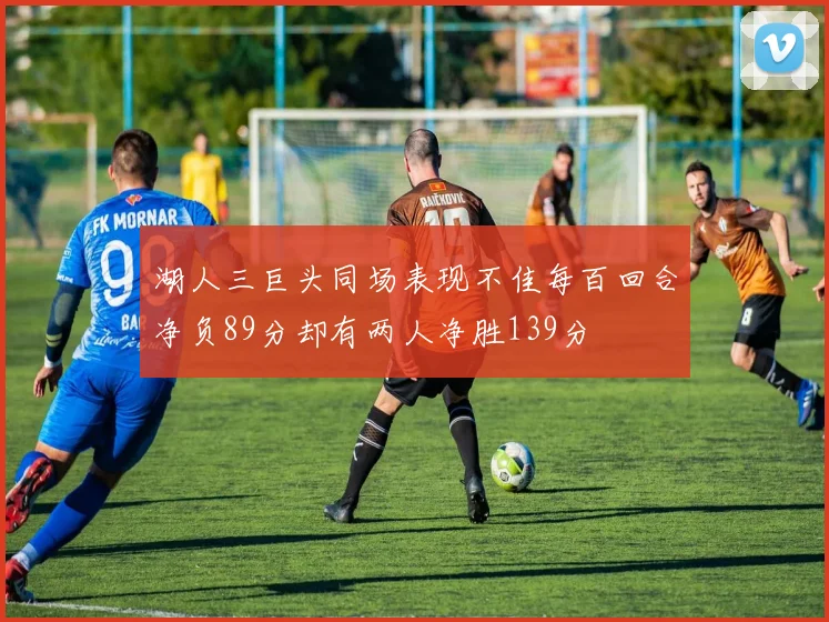 湖人三巨头同场表现不佳每百回合净负89分却有两人净胜139分