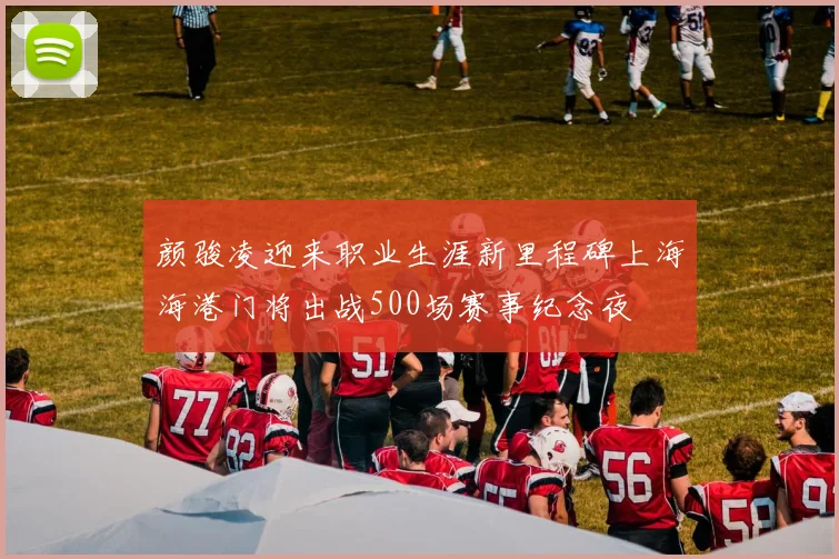 颜骏凌迎来职业生涯新里程碑上海海港门将出战500场赛事纪念夜