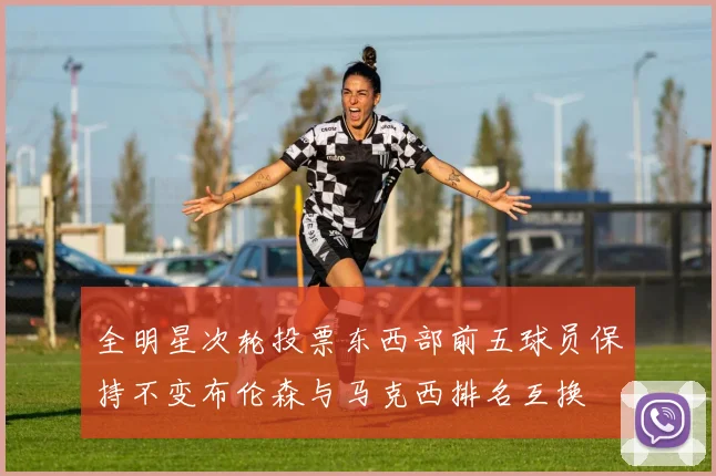全明星次轮投票东西部前五球员保持不变布伦森与马克西排名互换