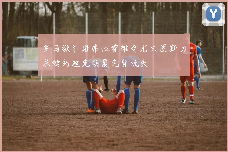罗马欲引进弗拉霍维奇尤文图斯力求续约避免明夏免费流失