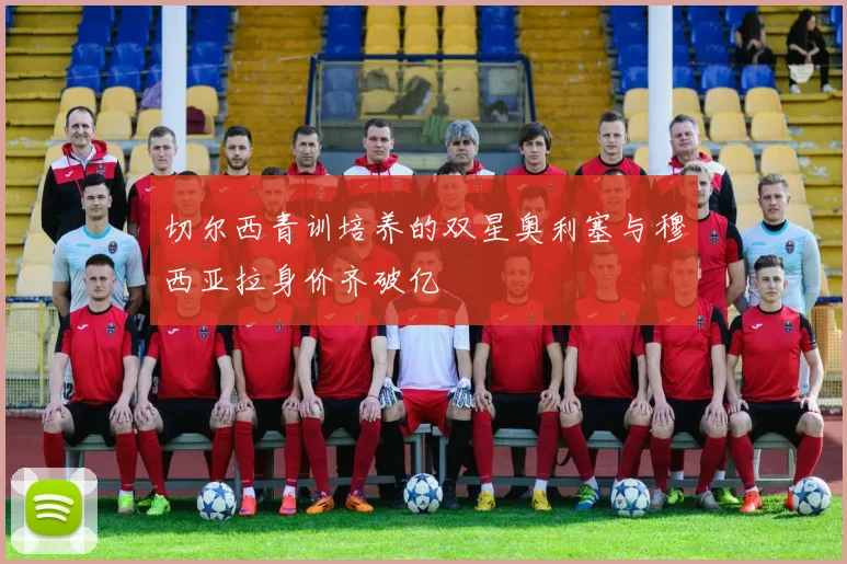 切尔西青训培养的双星奥利塞与穆西亚拉身价齐破亿
