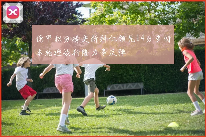 德甲积分榜更新拜仁领先14分多特本轮迎战科隆力争反弹