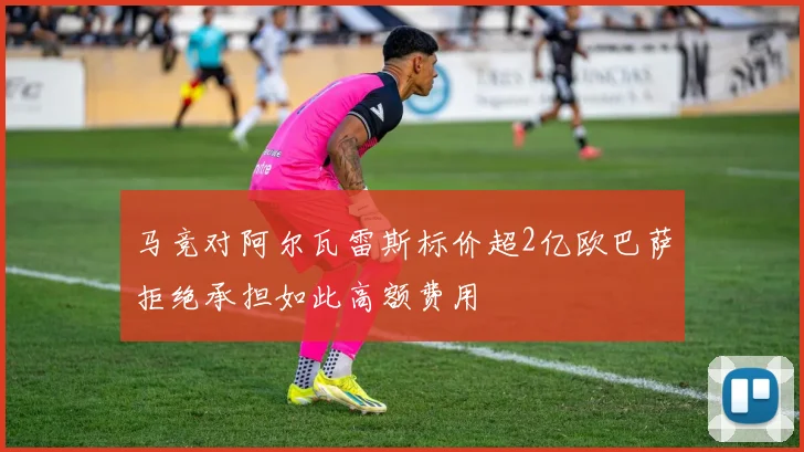 马竞对阿尔瓦雷斯标价超2亿欧巴萨拒绝承担如此高额费用