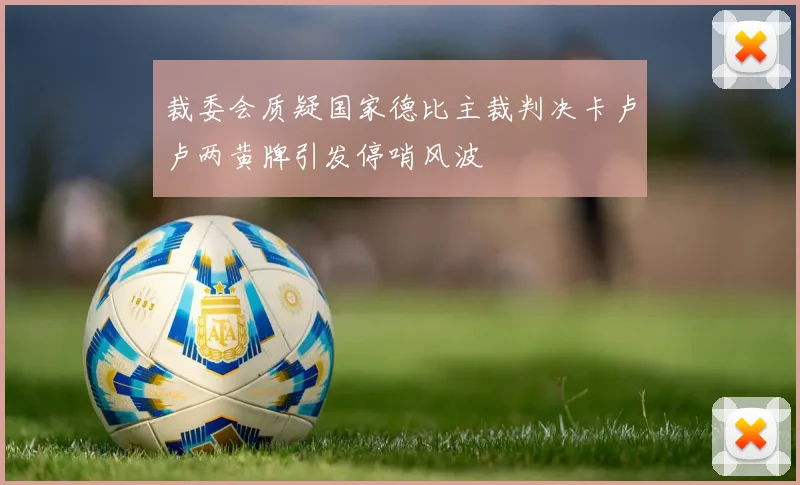 裁委会质疑国家德比主裁判决卡卢卢两黄牌引发停哨风波