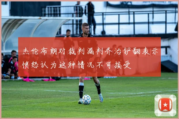 杰伦布朗对裁判漏判乔治铲翻表示愤怒认为这种情况不可接受